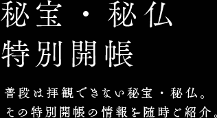 秘宝・秘仏特別開帳 普段は拝観できない秘宝・秘仏。その特別開帳の情報を随時ご紹介。