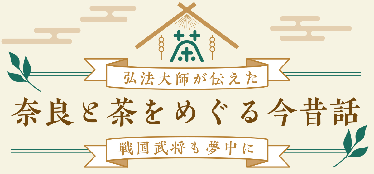 弘法大師が伝えた 奈良と茶をめぐる今昔話 戦国武将も夢中に